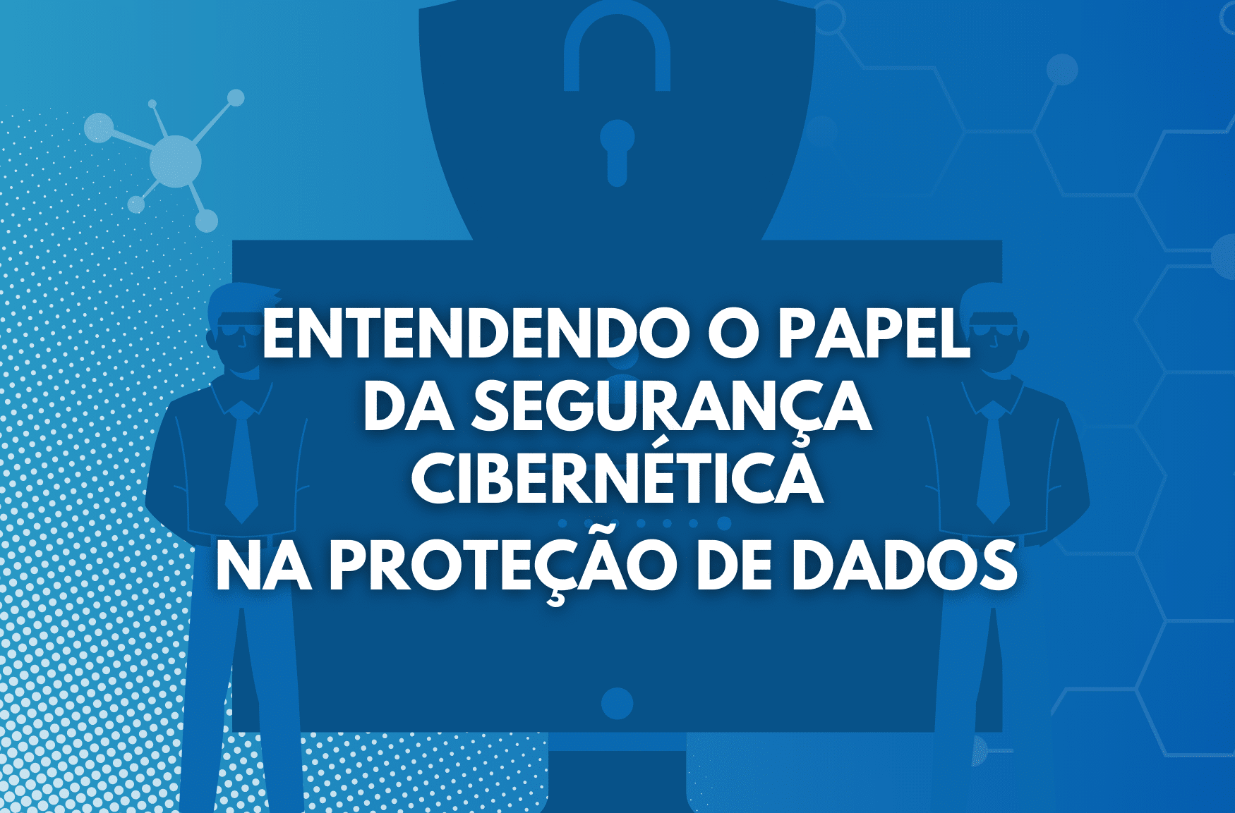 Entendendo o papel da segurança cibernética na proteção de dados