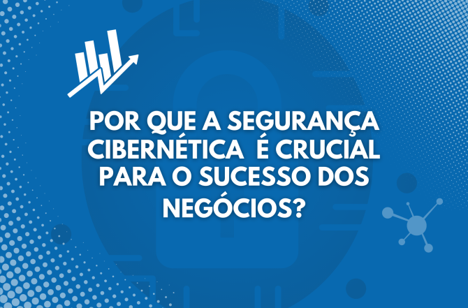 Por que a segurança cibernética é crucial para o sucesso dos negócios?