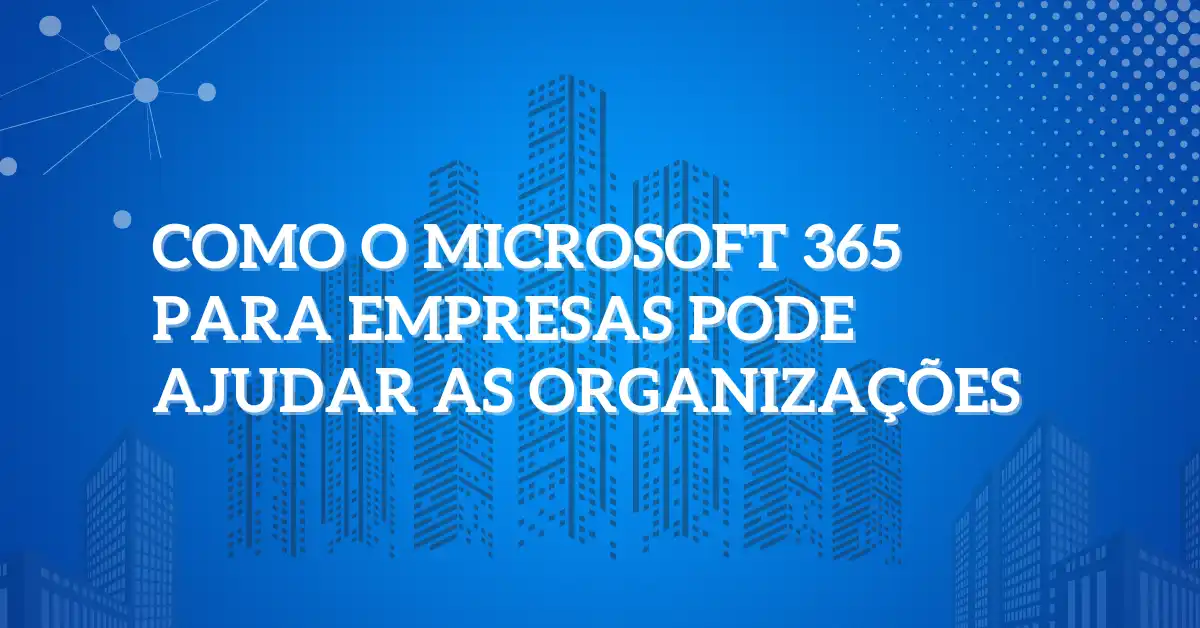 Como o Microsoft 365 para empresas pode ajudar as organizações